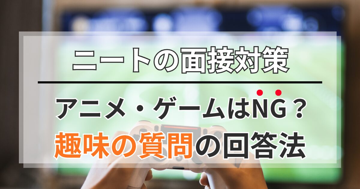【ニートの面接対策】趣味で「アニメ・ゲーム」はNG？合格する回答法