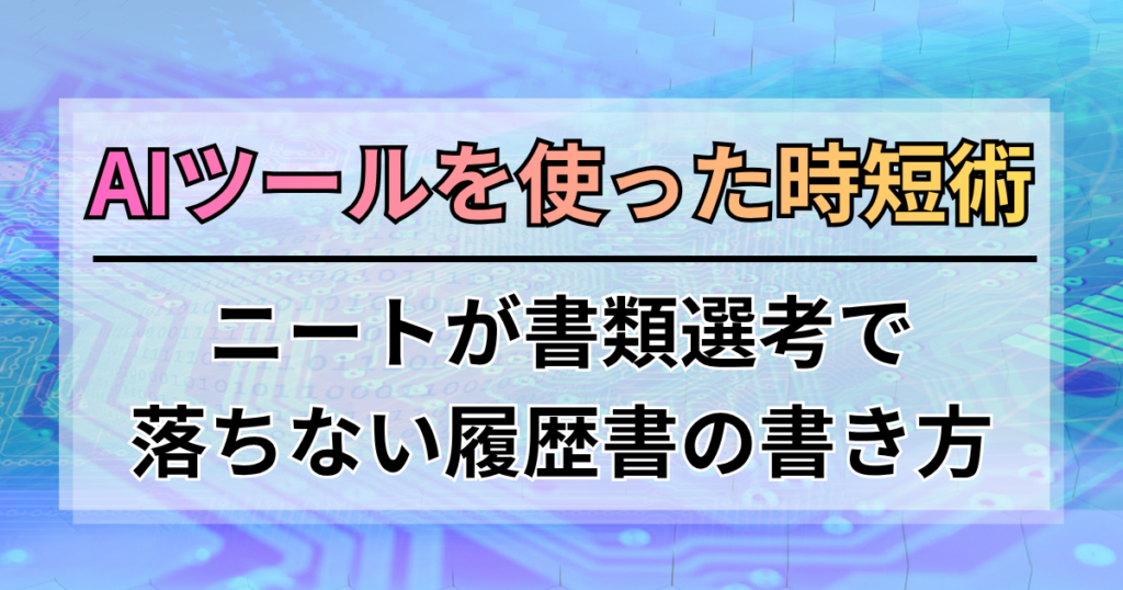 ニートが書類選考で落ちない履歴書の書き方。AIツールを使った時短術