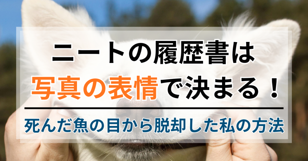 ニートの履歴書は写真の表情で決まる！死んだ魚の目から脱却した私の方法