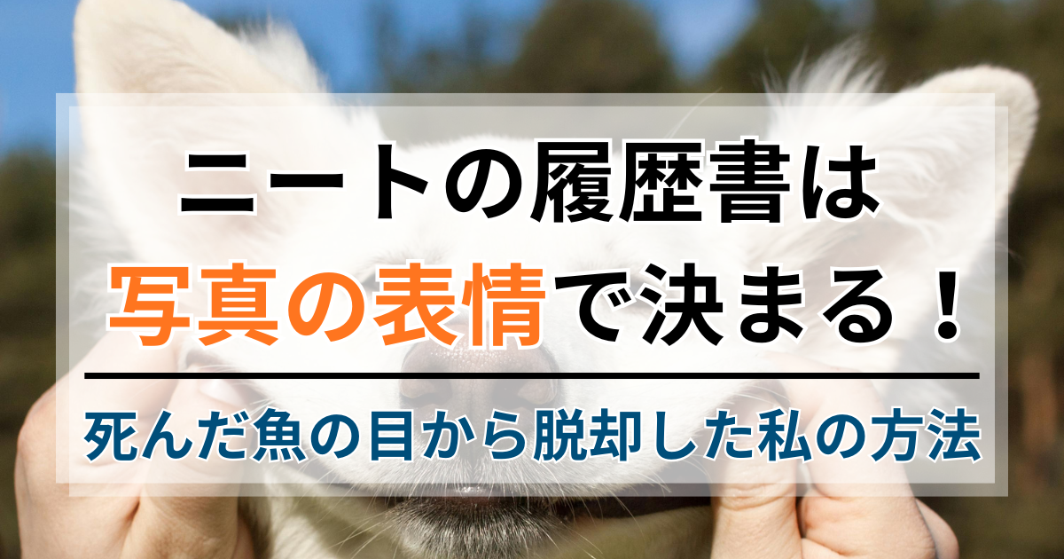 ニートの履歴書は写真の表情で決まる！死んだ魚の目から脱却した私の方法