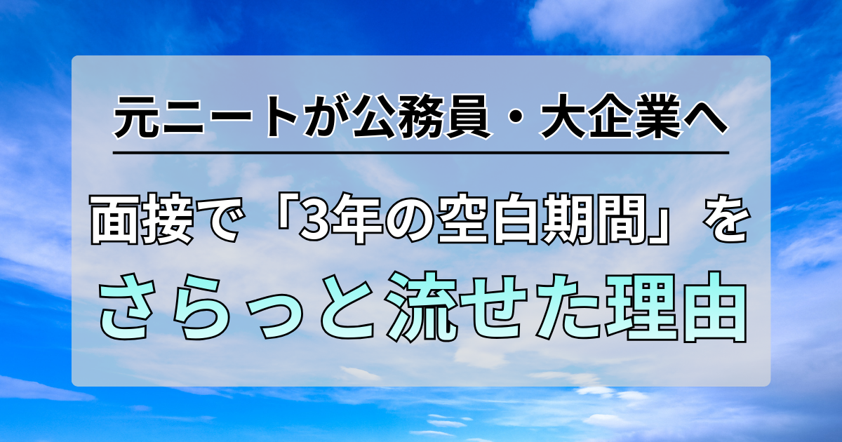 元ニート→公務員→大手企業へ。面接で「3年の空白期間」をさらっと流せた理由