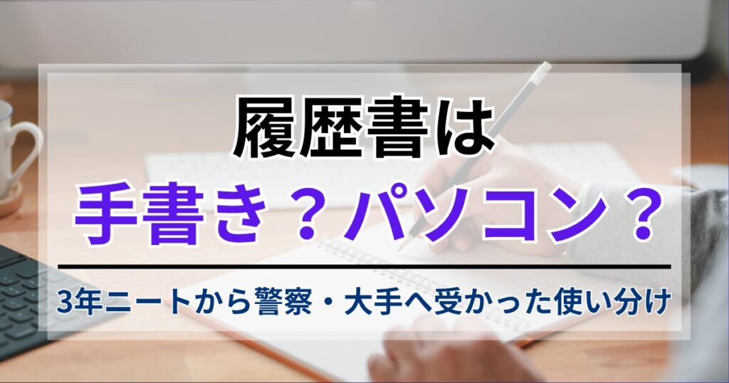 履歴書は手書きかパソコンか？3年ニートから警察・大手へ受かった使い分け