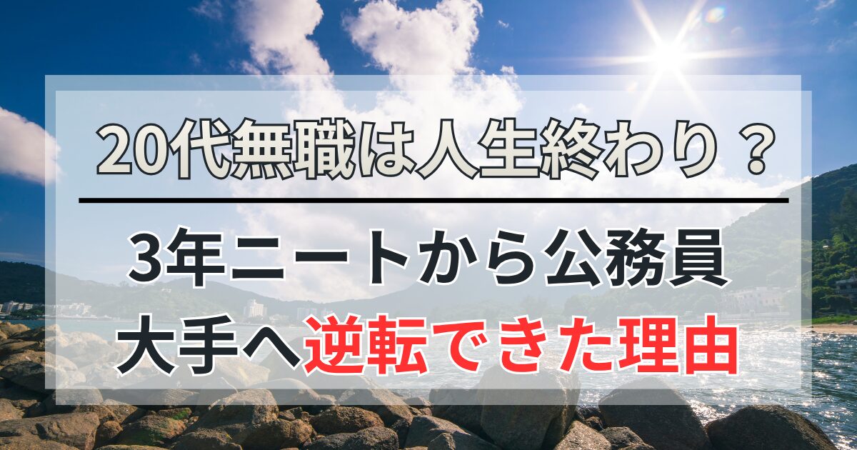 20代無職は人生終わり？3年ニートから公務員・大手へ逆転できた理由