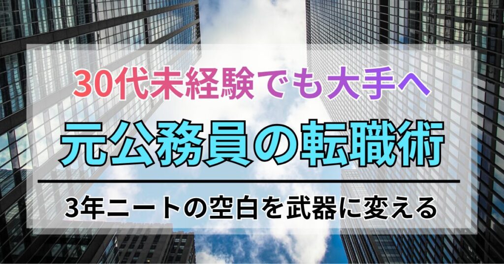 30代未経験でも大手へ。3年ニートの空白を武器に変える元公務員の転職術