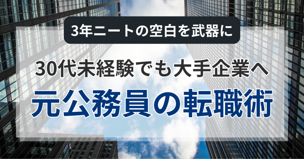 30代未経験でも大手企業へ。3年ニートの空白を武器に変える元公務員の転職術