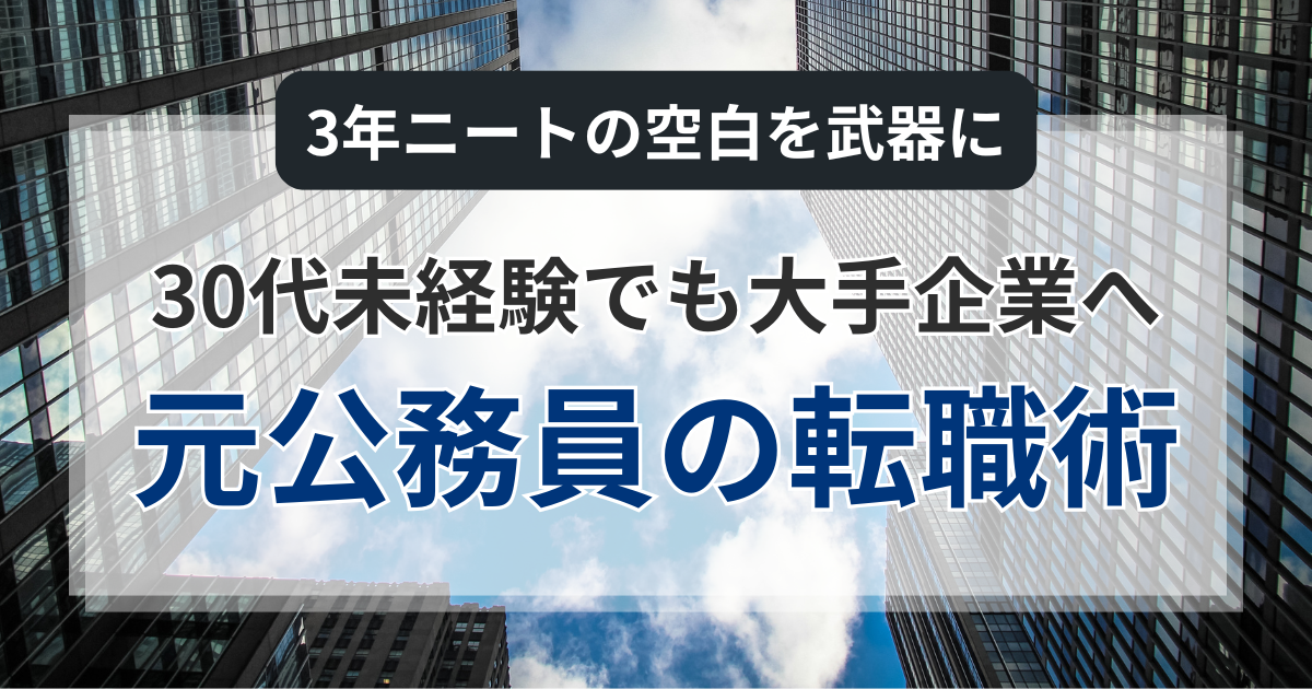 30代未経験でも大手企業へ。3年ニートの空白を武器に変える元公務員の転職術