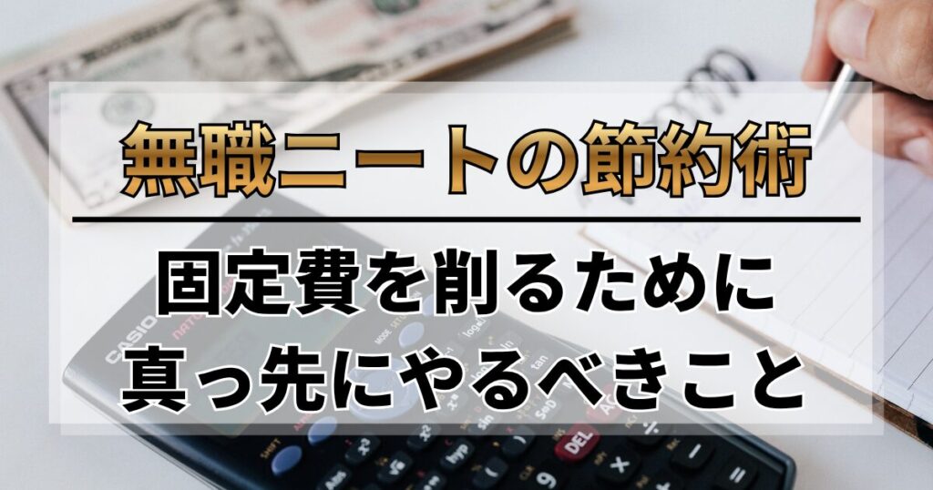 【節約術】無職・ニートが固定費を削るために真っ先にやるべきこと