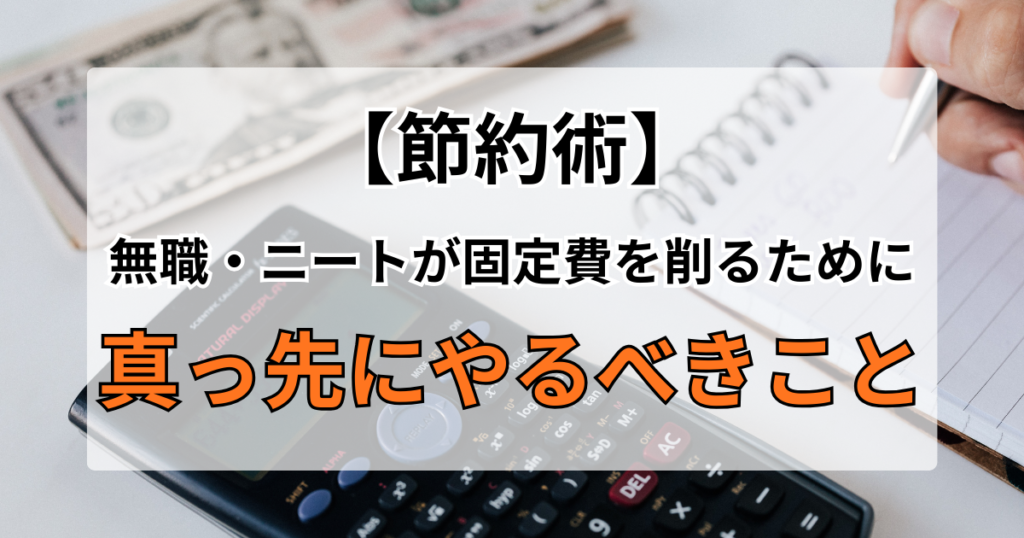 【節約術】無職・ニートが固定費を削るために真っ先にやるべきこと