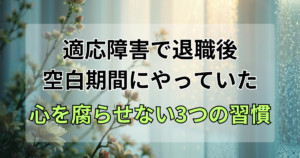 適応障害で辞めた後の「空白期間」に私がやっていた、心を腐らせない3つの習慣