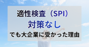 適性検査（SPI）対策なしで大手企業に受かった話。本を解くより大切なこととは？