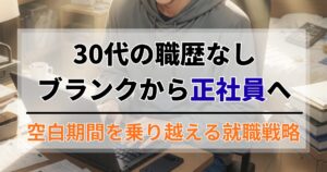 30代の職歴なし・ブランクから正社員へ！空白期間を乗り越える就職戦略