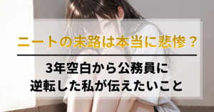 ニートの末路は本当に悲惨？3年空白から公務員に逆転した私が伝えたいこと