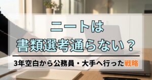 ニートは書類選考通らない？3年空白から公務員・大手へ行った私の戦略