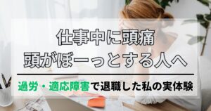仕事中に頭痛、常に頭がぼーっとする人へ。過労・適応障害で退職した私の実体験