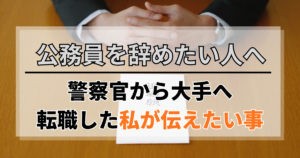 公務員を辞めたい人へ。警察官から大手へ転職した私が伝えたい事