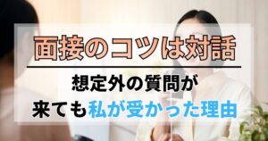面接のコツは対話。想定外の質問が来ても私が受かった理由